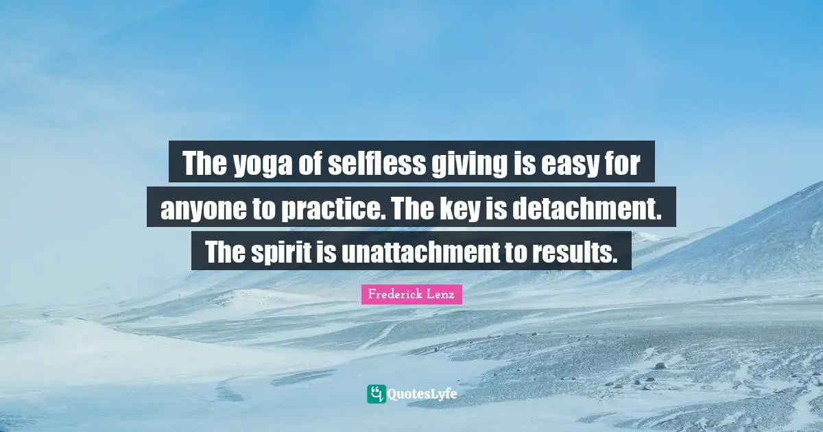 The yoga of selfless giving is easy for anyone to practice. The key is detachment. The spirit is unattachment to results.