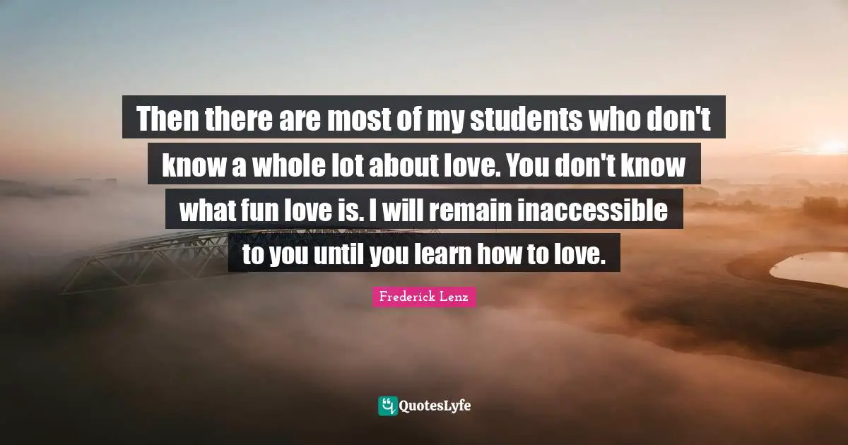 Inaccessible Quotes: "Then there are most of my students who don't know a whole lot about love. You don't know what fun love is. I will remain inaccessible to you until you learn how to love."