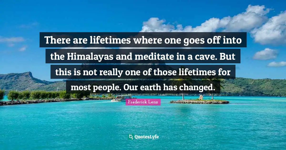 There are lifetimes where one goes off into the Himalayas and meditate in a cave. But this is not really one of those lifetimes for most people. Our earth has changed.