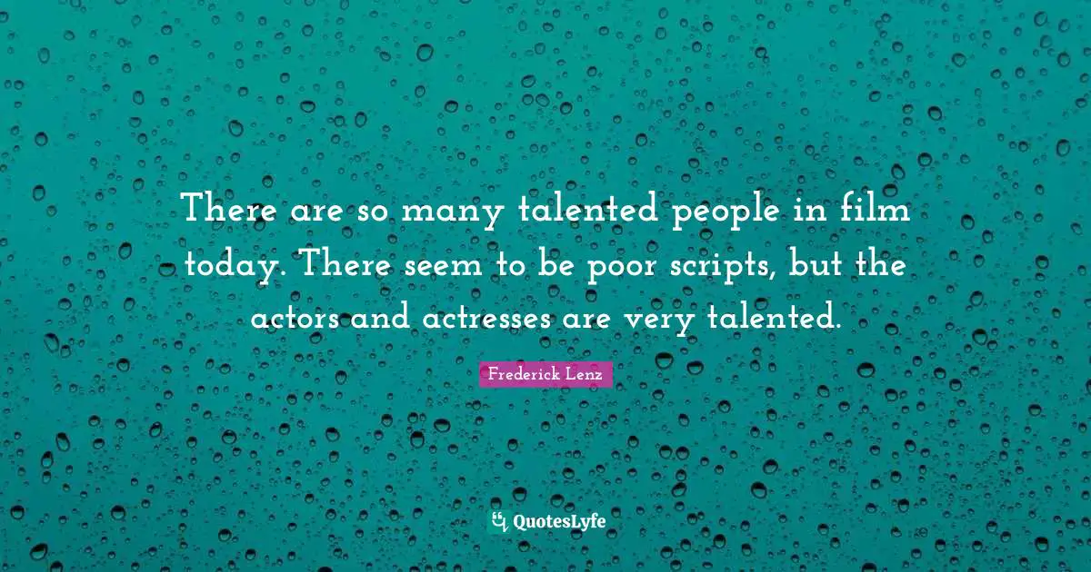 There are so many talented people in film today. There seem to be poor scripts, but the actors and actresses are very talented.