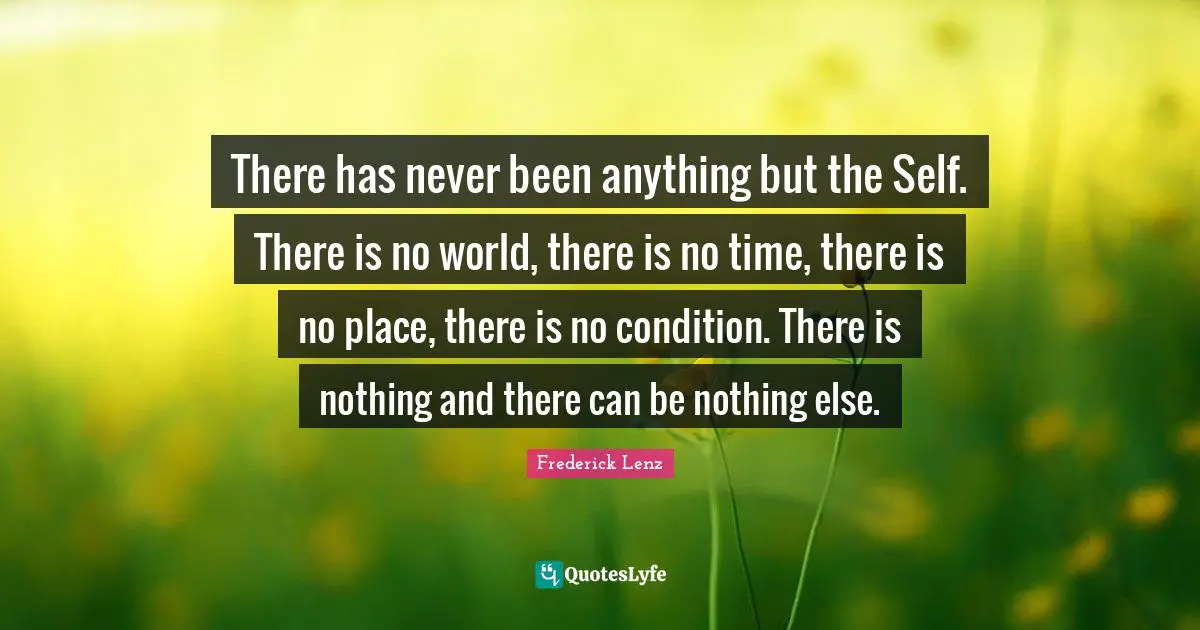 There has never been anything but the Self. There is no world, there is no time, there is no place, there is no condition. There is nothing and there can be nothing else.