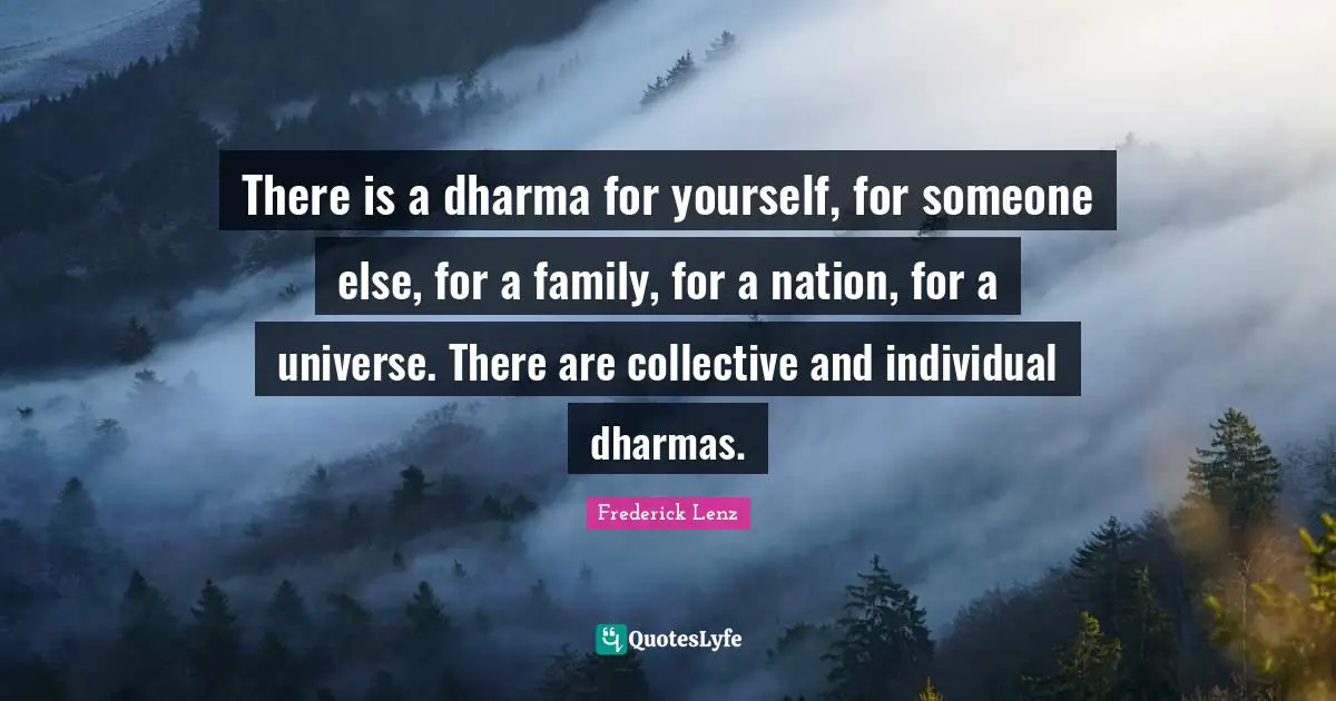 There is a dharma for yourself, for someone else, for a family, for a nation, for a universe. There are collective and individual dharmas.