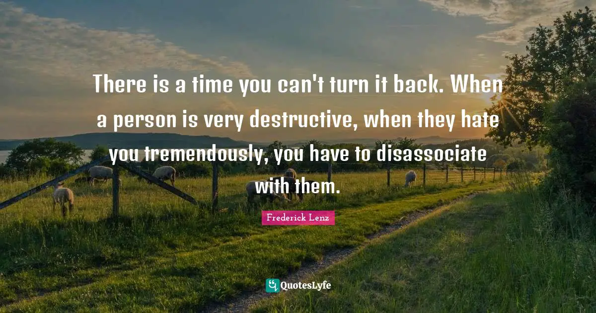 There is a time you can't turn it back. When a person is very destructive, when they hate you tremendously, you have to disassociate with them.