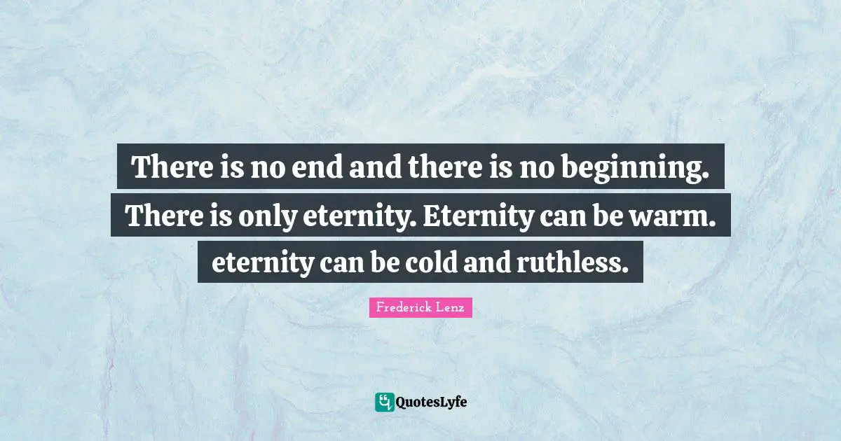 There is no end and there is no beginning. There is only eternity. Eternity can be warm. eternity can be cold and ruthless.