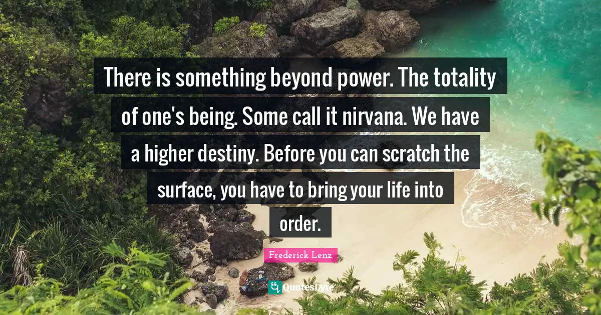 There is something beyond power. The totality of one's being. Some call it nirvana. We have a higher destiny. Before you can scratch the surface, you have to bring your life into order.