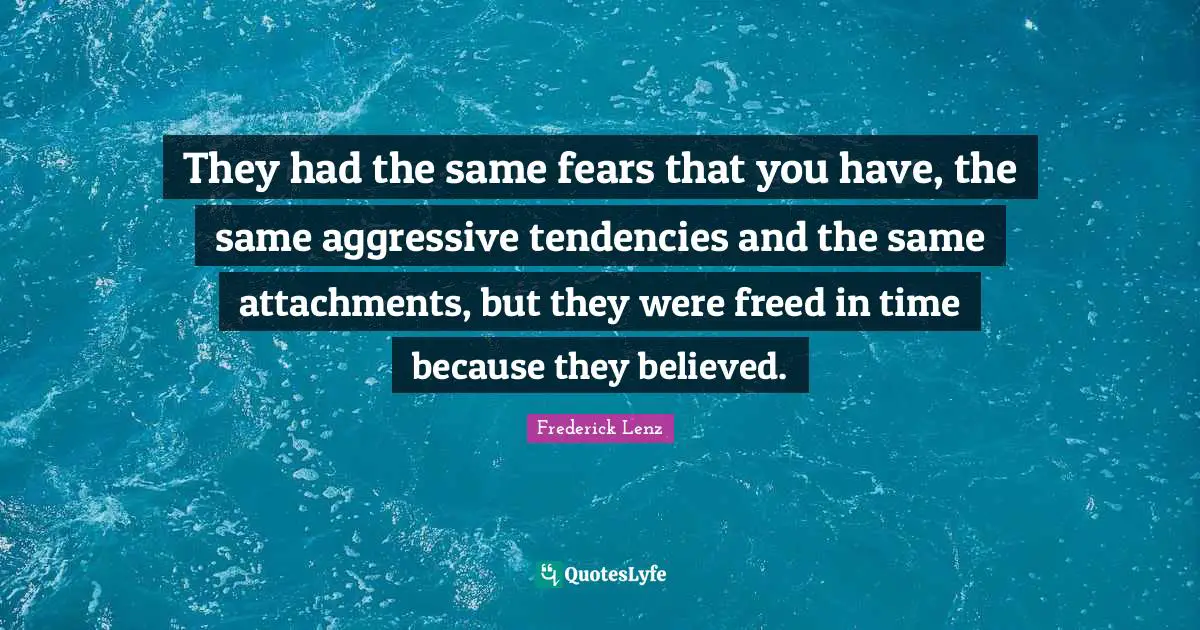 They had the same fears that you have, the same aggressive tendencies and the same attachments, but they were freed in time because they believed.