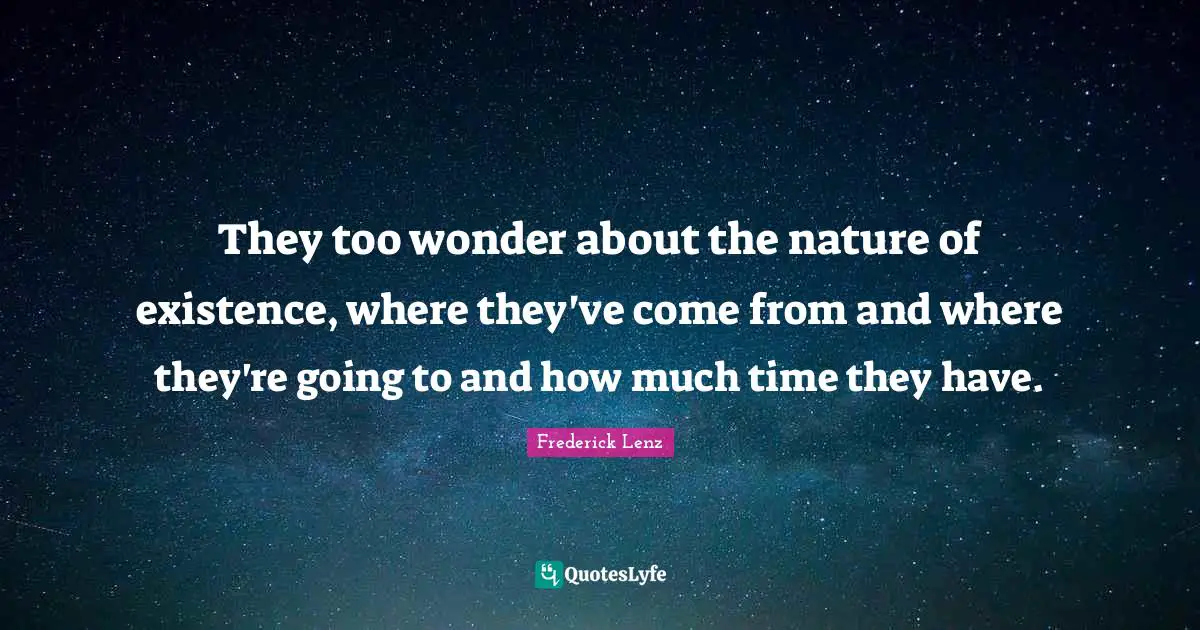 Other Worlds Quotes: "They too wonder about the nature of existence, where they've come from and where they're going to and how much time they have."