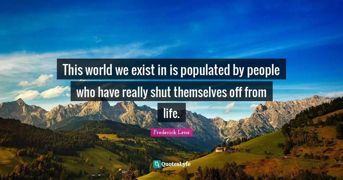 This world we exist in is populated by people who have really shut themselves off from life.