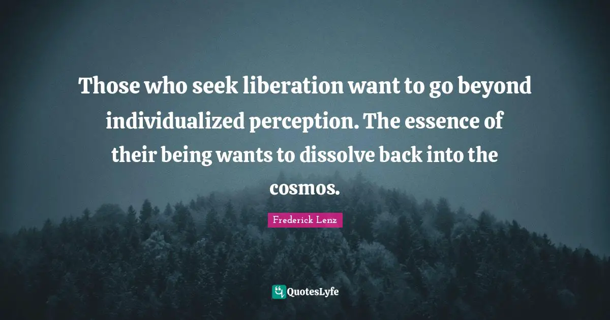 Those who seek liberation want to go beyond individualized perception. The essence of their being wants to dissolve back into the cosmos.