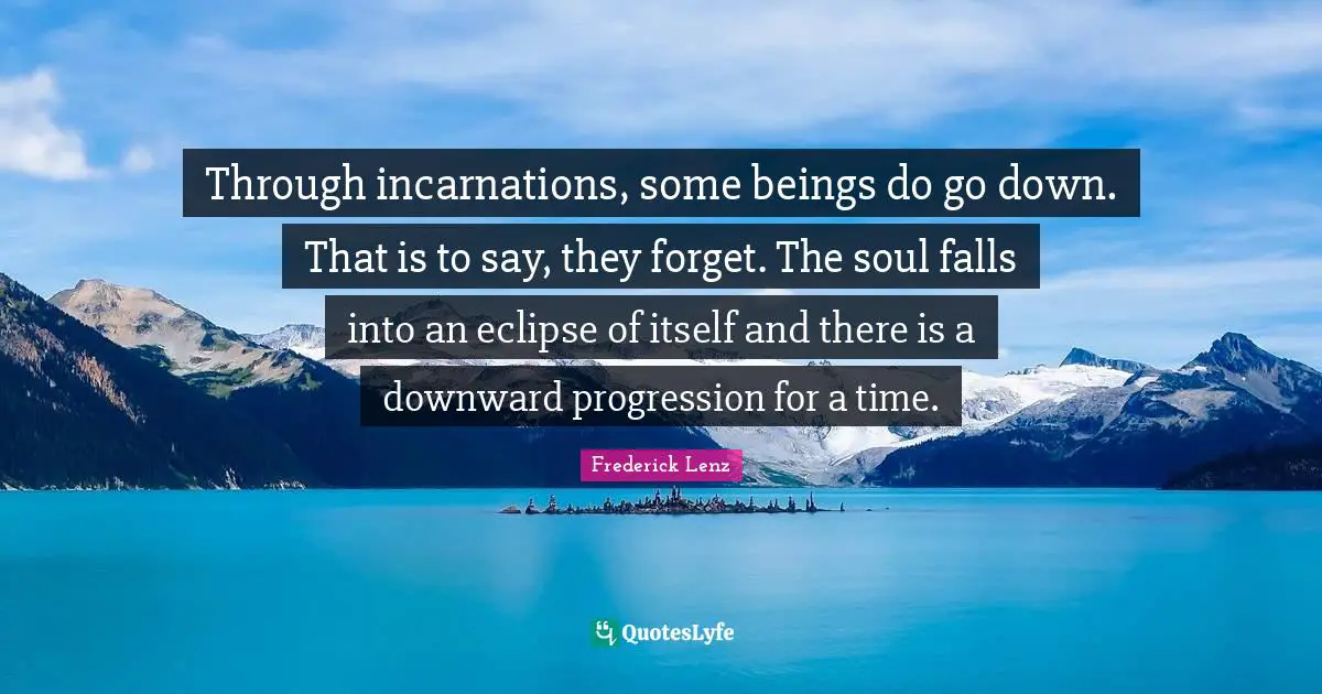 Through incarnations, some beings do go down. That is to say, they forget. The soul falls into an eclipse of itself and there is a downward progression for a time.