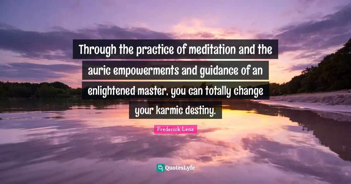 Through the practice of meditation and the auric empowerments and guidance of an enlightened master, you can totally change your karmic destiny.