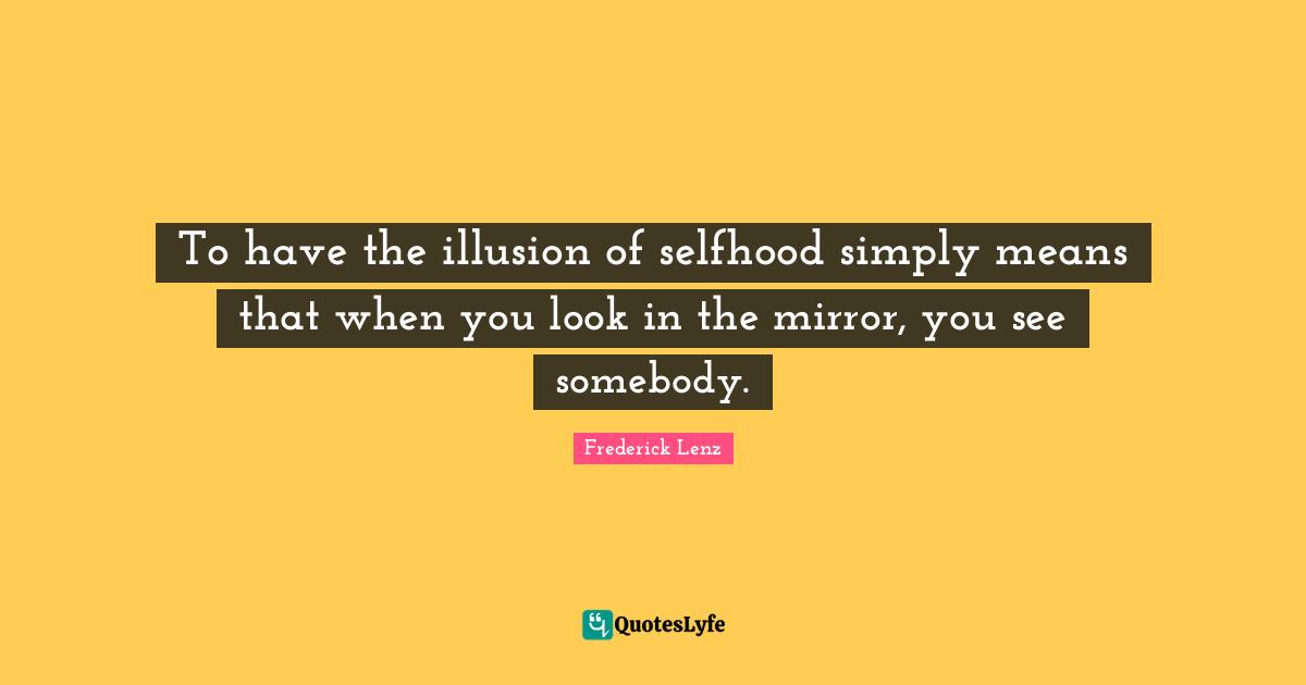 To have the illusion of selfhood simply means that when you look in the mirror, you see somebody.