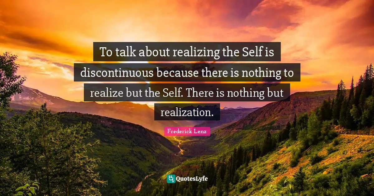 To talk about realizing the Self is discontinuous because there is nothing to realize but the Self. There is nothing but realization.