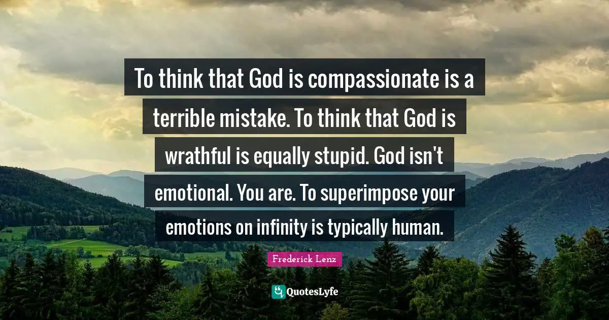 To think that God is compassionate is a terrible mistake. To think that God is wrathful is equally stupid. God isn't emotional. You are. To superimpose your emotions on infinity is typically human.