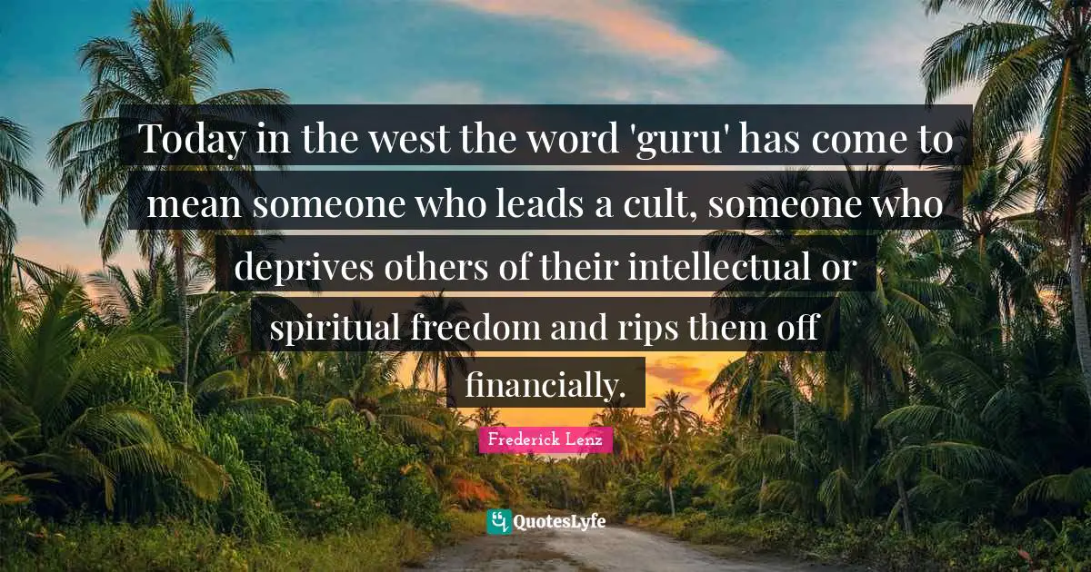 Today in the west the word 'guru' has come to mean someone who leads a cult, someone who deprives others of their intellectual or spiritual freedom and rips them off financially.