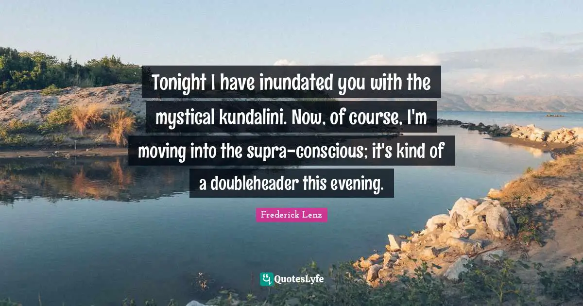Tonight I have inundated you with the mystical kundalini. Now, of course, I'm moving into the supra-conscious; it's kind of a doubleheader this evening.
