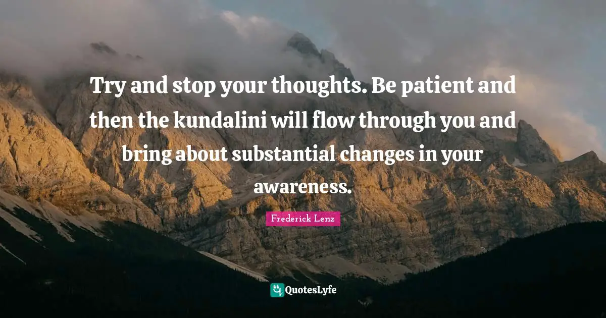 Try and stop your thoughts. Be patient and then the kundalini will flow through you and bring about substantial changes in your awareness.