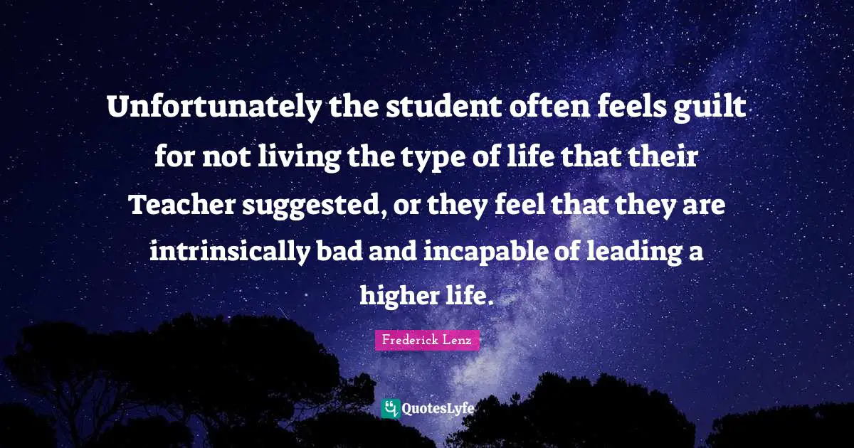 Unfortunately the student often feels guilt for not living the type of life that their Teacher suggested, or they feel that they are intrinsically bad and incapable of leading a higher life.