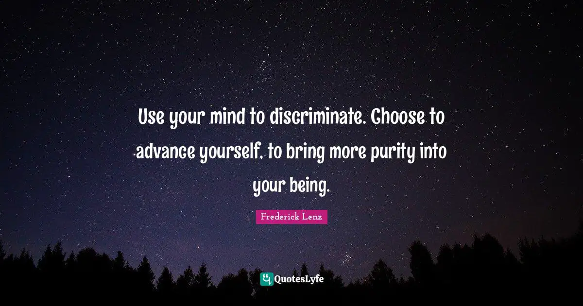 Use your mind to discriminate. Choose to advance yourself, to bring more purity into your being.