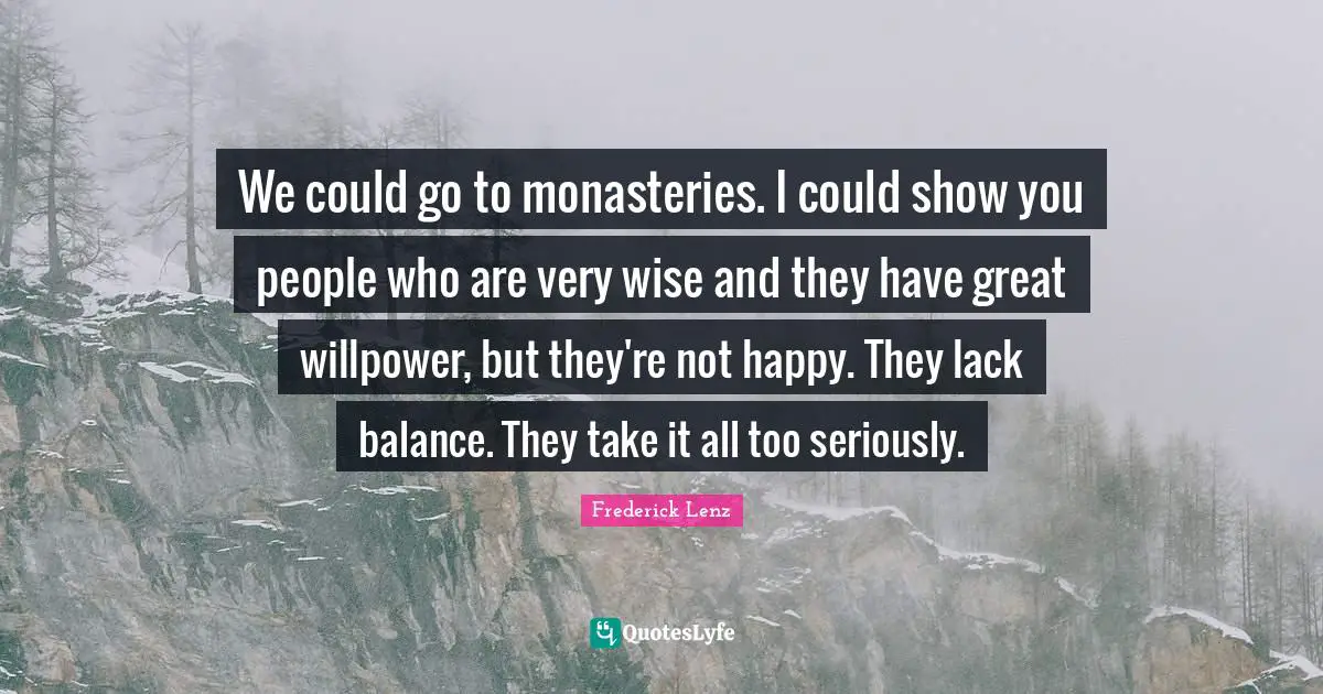Very Wise Quotes: "We could go to monasteries. I could show you people who are very wise and they have great willpower, but they're not happy. They lack balance. They take it all too seriously."