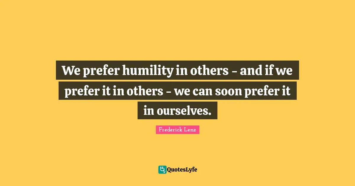 We prefer humility in others - and if we prefer it in others - we can soon prefer it in ourselves.