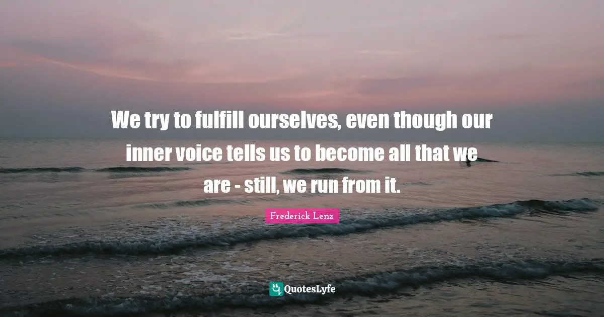 We try to fulfill ourselves, even though our inner voice tells us to become all that we are - still, we run from it.