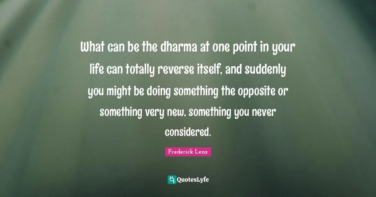 What can be the dharma at one point in your life can totally reverse itself, and suddenly you might be doing something the opposite or something very new, something you never considered.