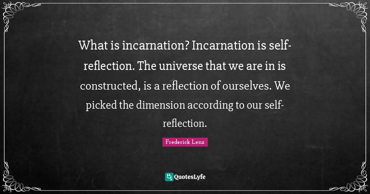What is incarnation? Incarnation is self-reflection. The universe that we are in is constructed, is a reflection of ourselves. We picked the dimension according to our self-reflection.