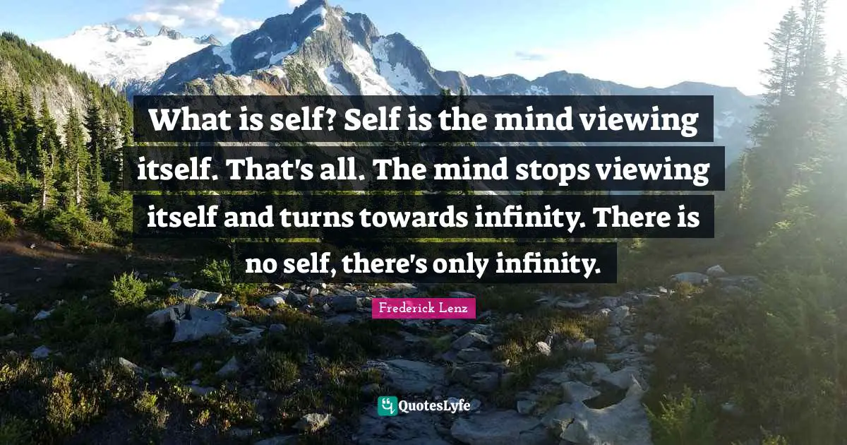 What is self? Self is the mind viewing itself. That's all. The mind stops viewing itself and turns towards infinity. There is no self, there's only infinity.