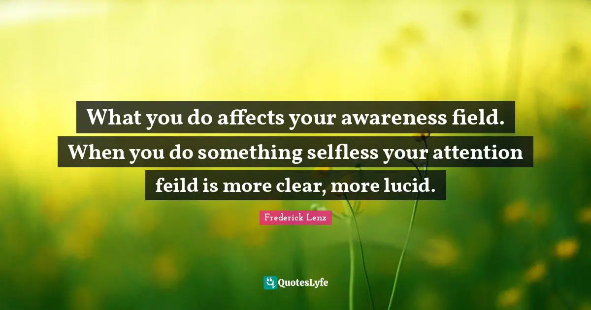 What you do affects your awareness field. When you do something selfless your attention feild is more clear, more lucid.