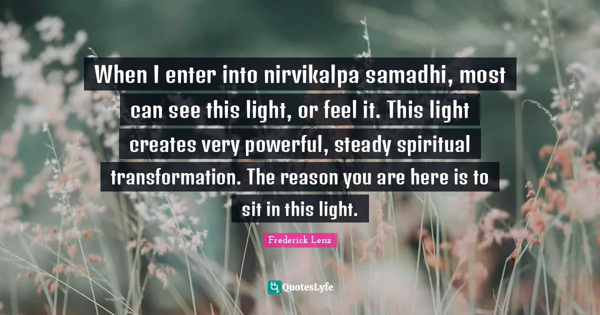 When I enter into nirvikalpa samadhi, most can see this light, or feel it. This light creates very powerful, steady spiritual transformation. The reason you are here is to sit in this light.