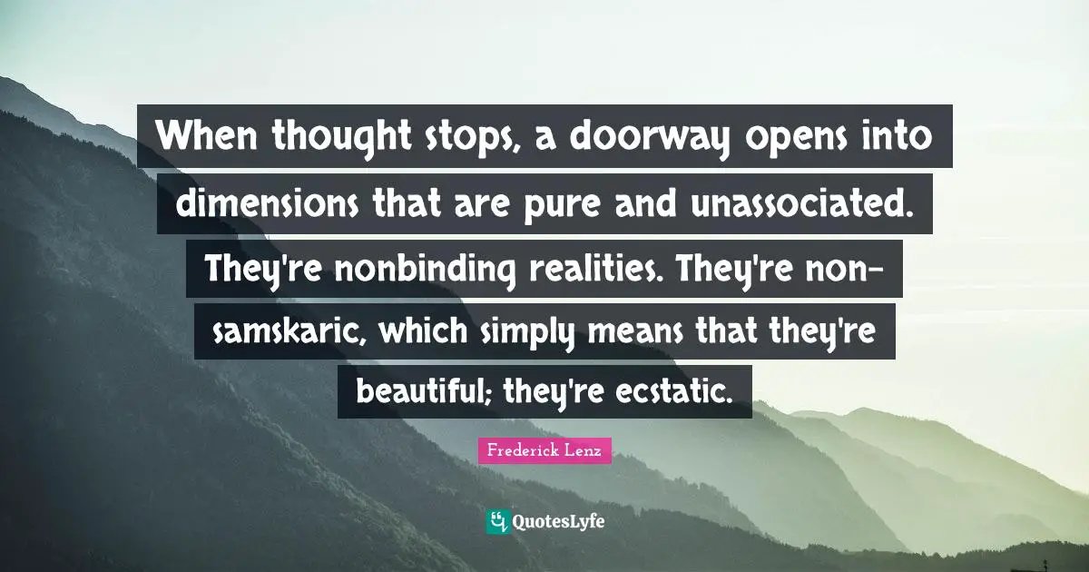 When thought stops, a doorway opens into dimensions that are pure and unassociated. They're nonbinding realities. They're non-samskaric, which simply means that they're beautiful; they're ecstatic.
