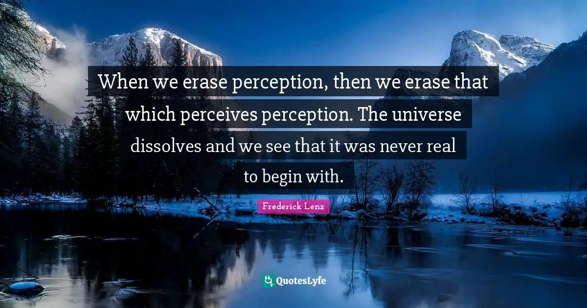 When we erase perception, then we erase that which perceives perception. The universe dissolves and we see that it was never real to begin with.