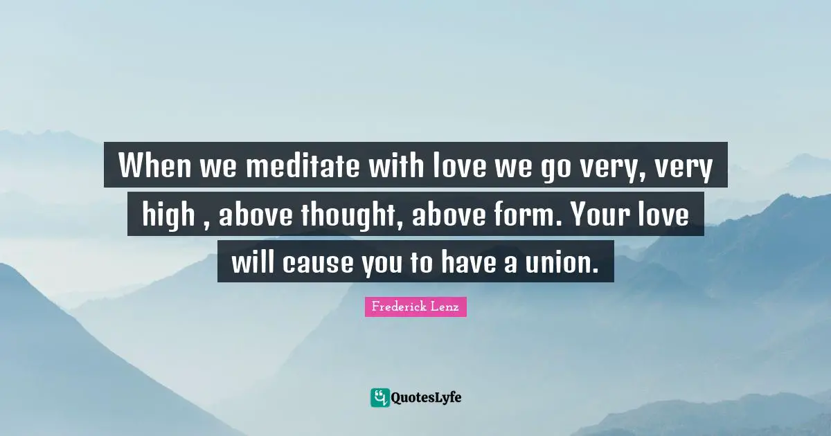 When we meditate with love we go very, very high , above thought, above form. Your love will cause you to have a union.