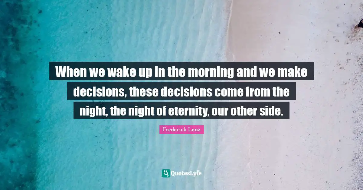 When we wake up in the morning and we make decisions, these decisions come from the night, the night of eternity, our other side.