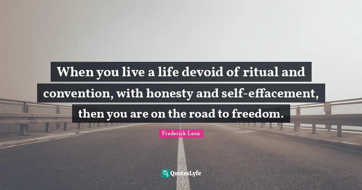 When you live a life devoid of ritual and convention, with honesty and self-effacement, then you are on the road to freedom.