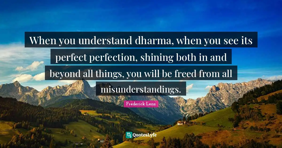 When you understand dharma, when you see its perfect perfection, shining both in and beyond all things, you will be freed from all misunderstandings.