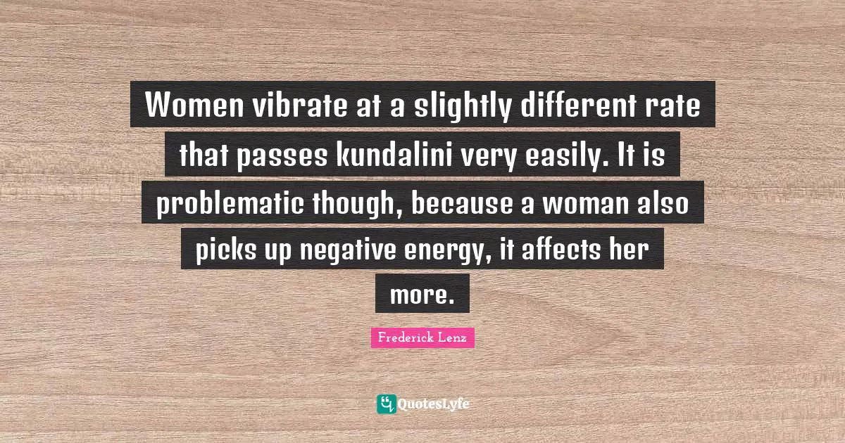 Vibrate Quotes: "Women vibrate at a slightly different rate that passes kundalini very easily. It is problematic though, because a woman also picks up negative energy, it affects her more."