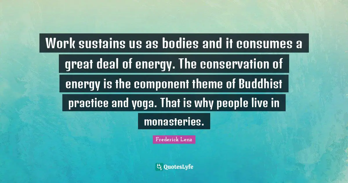 Work sustains us as bodies and it consumes a great deal of energy. The conservation of energy is the component theme of Buddhist practice and yoga. That is why people live in monasteries.