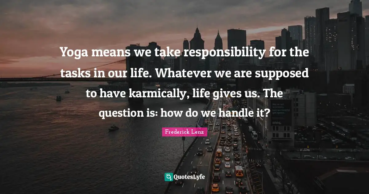 Yoga means we take responsibility for the tasks in our life. Whatever we are supposed to have karmically, life gives us. The question is: how do we handle it?