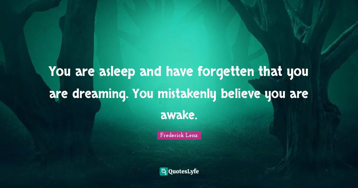 You are asleep and have forgetten that you are dreaming. You mistakenly believe you are awake.