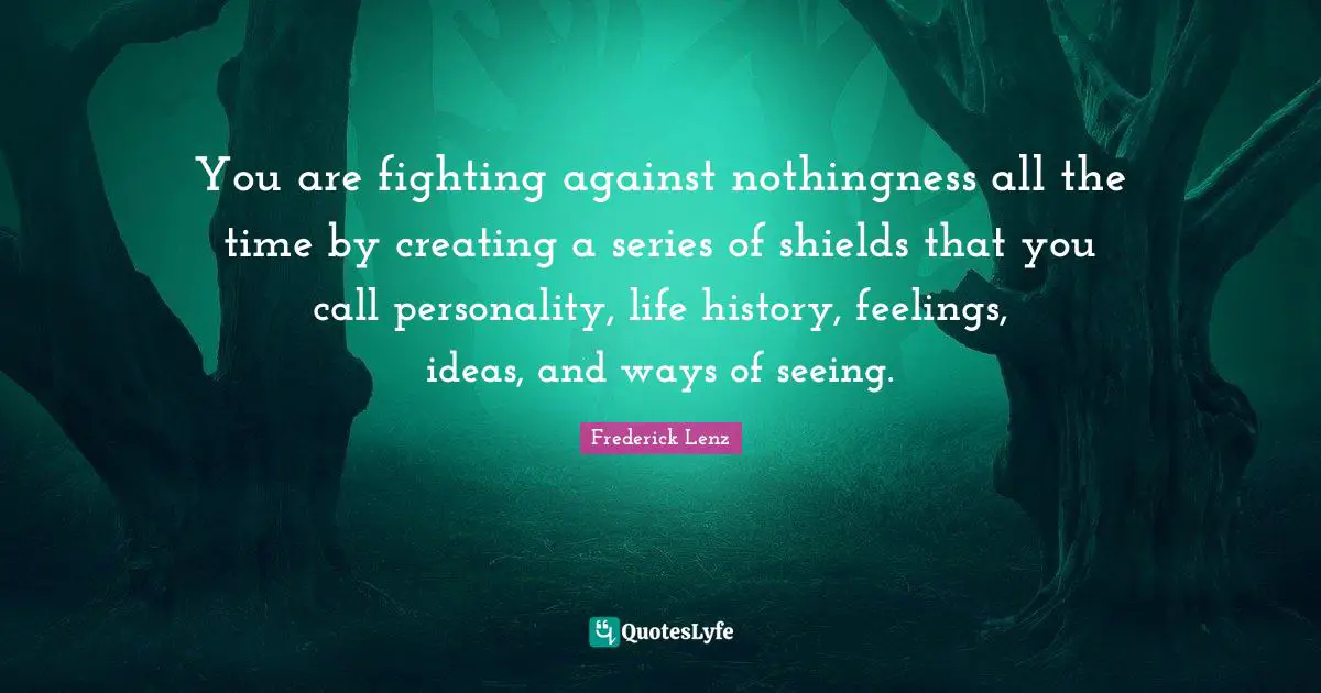 You are fighting against nothingness all the time by creating a series of shields that you call personality, life history, feelings, ideas, and ways of seeing.