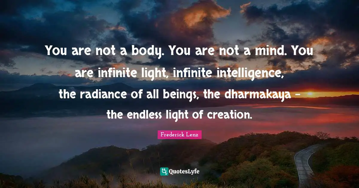 You are not a body. You are not a mind. You are infinite light, infinite intelligence, the radiance of all beings, the dharmakaya - the endless light of creation.