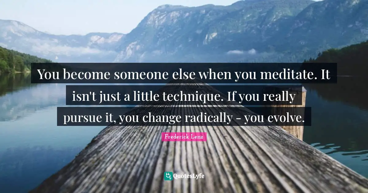 You become someone else when you meditate. It isn't just a little technique. If you really pursue it, you change radically - you evolve.