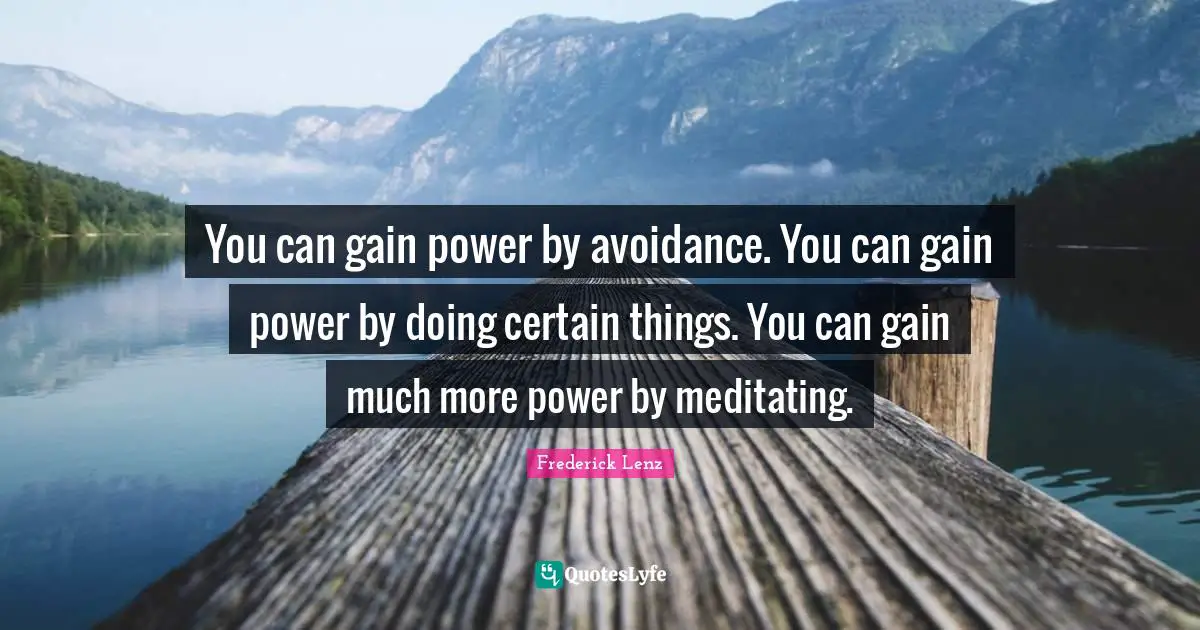 You can gain power by avoidance. You can gain power by doing certain things. You can gain much more power by meditating.