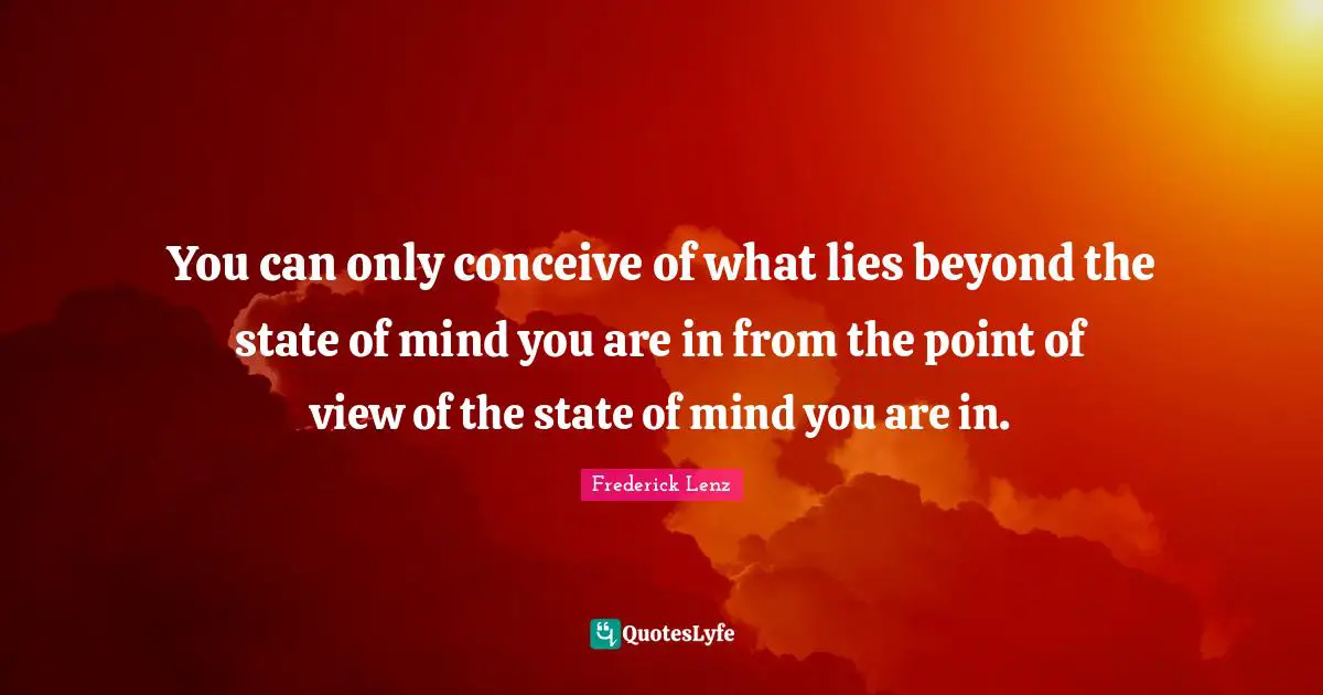 You can only conceive of what lies beyond the state of mind you are in from the point of view of the state of mind you are in.