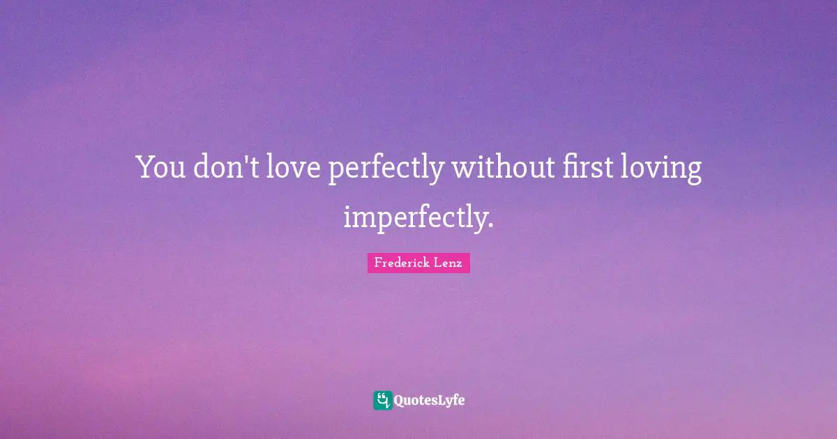 You don't love perfectly without first loving imperfectly.