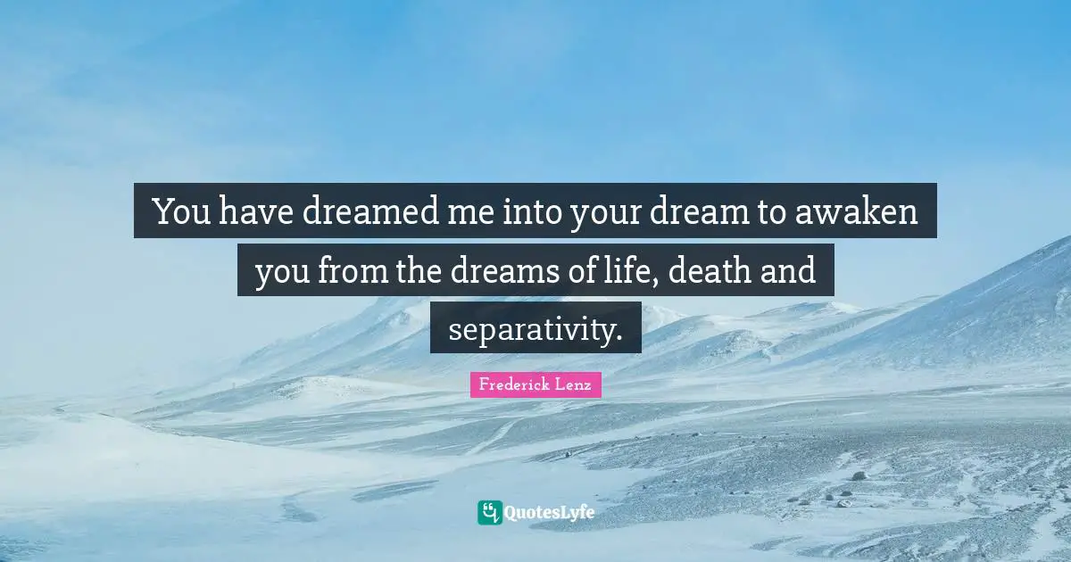 You have dreamed me into your dream to awaken you from the dreams of life, death and separativity.