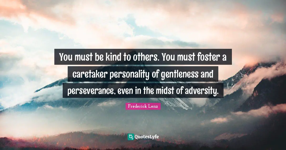 You must be kind to others. You must foster a caretaker personality of gentleness and perseverance, even in the midst of adversity.