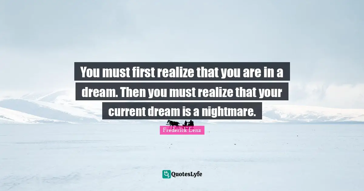 You must first realize that you are in a dream. Then you must realize that your current dream is a nightmare.